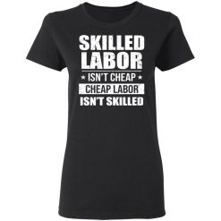 Skilled Labor Isn’t Cheap Cheap Labor Isn’t Skilled T-Shirts, Hoodies, Long Sleeve 33
