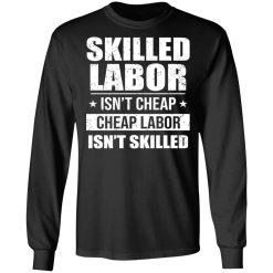 Skilled Labor Isn’t Cheap Cheap Labor Isn’t Skilled T-Shirts, Hoodies, Long Sleeve 41