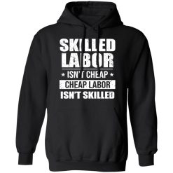 Skilled Labor Isn’t Cheap Cheap Labor Isn’t Skilled T-Shirts, Hoodies, Long Sleeve 43