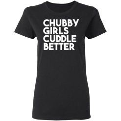 Chubby Girls Cuddle Better T-Shirts, Hoodies, Long Sleeve 34