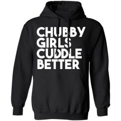 Chubby Girls Cuddle Better T-Shirts, Hoodies, Long Sleeve 43