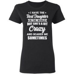 I Have The Best Daughter In The World But She's A Bit Crazy T-Shirts, Hoodies, Long Sleeve 33