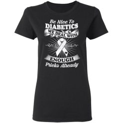 Be Nice To Diabetics We Deal With Enough Pricks Already T-Shirts, Hoodies, Long Sleeve 33