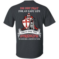 Knight Templar Do Not Pray For An Easy Life Pray For The Strength To Endure A Difficult One T-Shirts, Hoodies, Long Sleeve 25