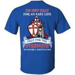 Knight Templar Do Not Pray For An Easy Life Pray For The Strength To Endure A Difficult One T-Shirts, Hoodies, Long Sleeve 30
