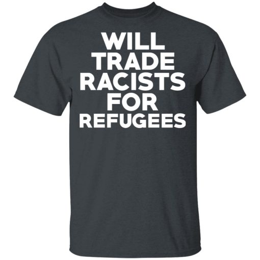 Will Trade Racists For Refugees Never Trump T-Shirts, Hoodies, Long Sleeve 3