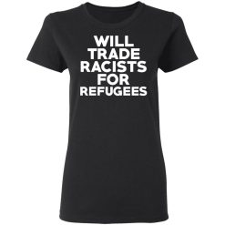 Will Trade Racists For Refugees Never Trump T-Shirts, Hoodies, Long Sleeve 33