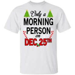Only A Morning Person On December 25th T-Shirts, Hoodies, Long Sleeve 25