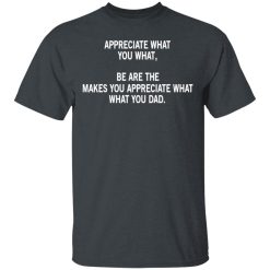 Appreciate What You What, Be Are The Makes You Appreciate What What You Dad T-Shirts, Hoodies, Long Sleeve 27
