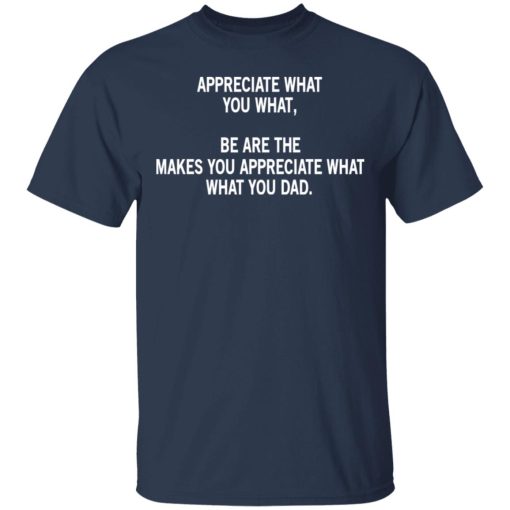 Appreciate What You What, Be Are The Makes You Appreciate What What You Dad T-Shirts, Hoodies, Long Sleeve 5