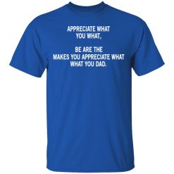 Appreciate What You What, Be Are The Makes You Appreciate What What You Dad T-Shirts, Hoodies, Long Sleeve 31