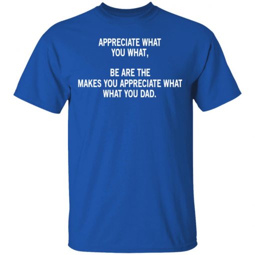 Appreciate What You What, Be Are The Makes You Appreciate What What You Dad T-Shirts, Hoodies, Long Sleeve 7