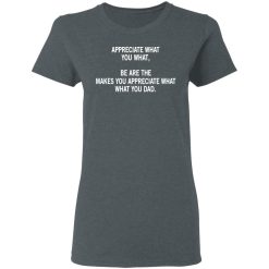 Appreciate What You What, Be Are The Makes You Appreciate What What You Dad T-Shirts, Hoodies, Long Sleeve 35