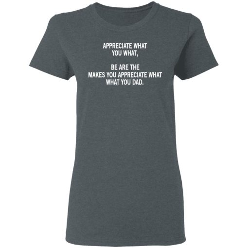 Appreciate What You What, Be Are The Makes You Appreciate What What You Dad T-Shirts, Hoodies, Long Sleeve 11
