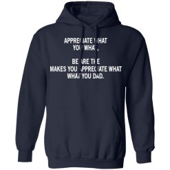 Appreciate What You What, Be Are The Makes You Appreciate What What You Dad T-Shirts, Hoodies, Long Sleeve 45