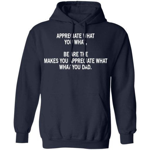 Appreciate What You What, Be Are The Makes You Appreciate What What You Dad T-Shirts, Hoodies, Long Sleeve 21
