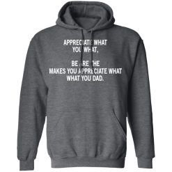 Appreciate What You What, Be Are The Makes You Appreciate What What You Dad T-Shirts, Hoodies, Long Sleeve 47