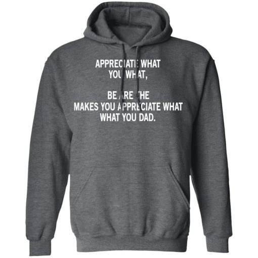 Appreciate What You What, Be Are The Makes You Appreciate What What You Dad T-Shirts, Hoodies, Long Sleeve 23
