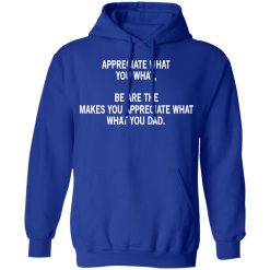 Appreciate What You What, Be Are The Makes You Appreciate What What You Dad T-Shirts, Hoodies, Long Sleeve 49