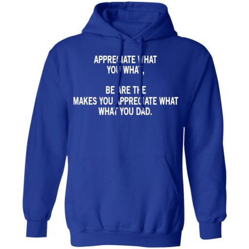 Appreciate What You What, Be Are The Makes You Appreciate What What You Dad T-Shirts, Hoodies, Long Sleeve 25