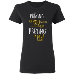 Praying For You Even Tho You Preying On Me T-Shirts, Hoodies, Long Sleeve 34