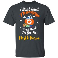 I Don't Need Therapy I Just Need To Go To North Korea T-Shirts, Hoodies, Long Sleeve 27