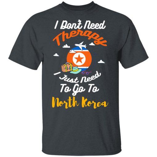 I Don't Need Therapy I Just Need To Go To North Korea T-Shirts, Hoodies, Long Sleeve 3