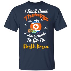 I Don't Need Therapy I Just Need To Go To North Korea T-Shirts, Hoodies, Long Sleeve 29