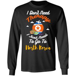 I Don't Need Therapy I Just Need To Go To North Korea T-Shirts, Hoodies, Long Sleeve 41