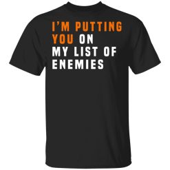 I'm Putting You On My List Of Enemies T-Shirts, Hoodies, Long Sleeve 31