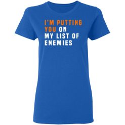 I'm Putting You On My List Of Enemies T-Shirts, Hoodies, Long Sleeve 39