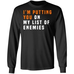 I'm Putting You On My List Of Enemies T-Shirts, Hoodies, Long Sleeve 41