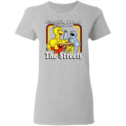 Everything I Know I Learned On The Streets T-Shirts, Hoodies, Long Sleeve 33