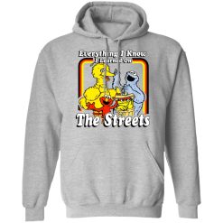 Everything I Know I Learned On The Streets T-Shirts, Hoodies, Long Sleeve 41