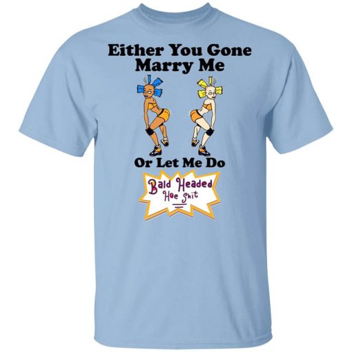 Bald Head Hoe Shit Either You Gone Marry Me Or Let Me Do T-Shirt