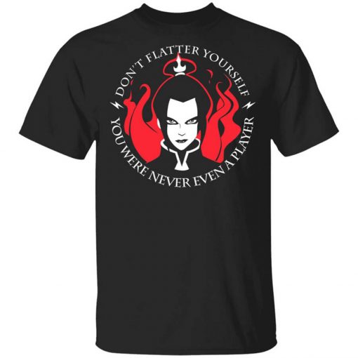 Don't Flatter Yourself You Were Never Even A Player Azula T-Shirt