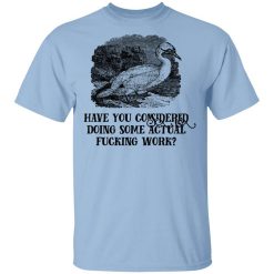 Have You Considered Doing Some Actual Fucking Work T-Shirt