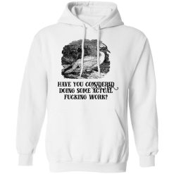Have You Considered Doing Some Actual Fucking Work T-Shirts, Hoodies, Long Sleeve 43