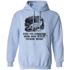 Have You Considered Doing Some Actual Fucking Work T-Shirts, Hoodies, Long Sleeve 45