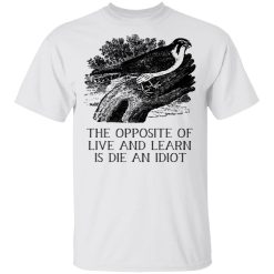 The Opposite of Live and Learn is Die an Idiot T-Shirts, Hoodies, Long Sleeve 25