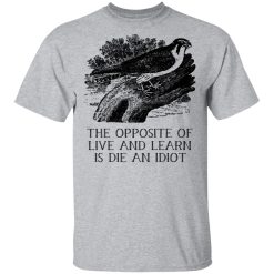 The Opposite of Live and Learn is Die an Idiot T-Shirts, Hoodies, Long Sleeve 27