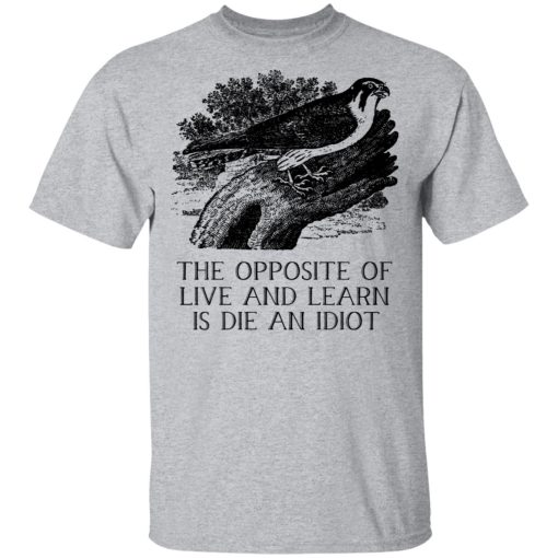 The Opposite of Live and Learn is Die an Idiot T-Shirts, Hoodies, Long Sleeve 5