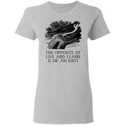 The Opposite of Live and Learn is Die an Idiot T-Shirts, Hoodies, Long Sleeve 33