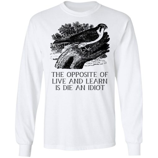 The Opposite of Live and Learn is Die an Idiot T-Shirts, Hoodies, Long Sleeve 15