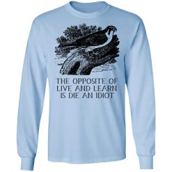 The Opposite of Live and Learn is Die an Idiot T-Shirts, Hoodies, Long Sleeve 39