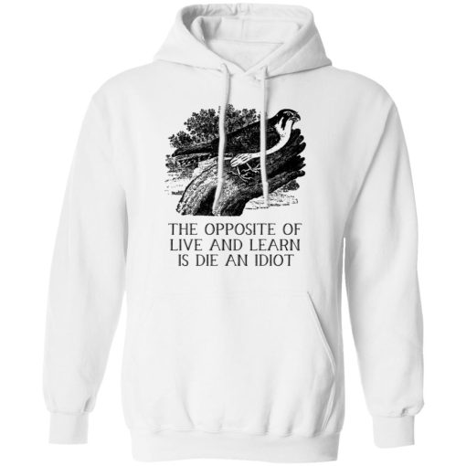 The Opposite of Live and Learn is Die an Idiot T-Shirts, Hoodies, Long Sleeve 21