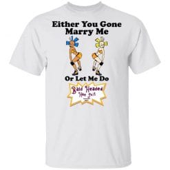 Bald Head Hoe Shit Either You Gone Marry Me Or Let Me Do T-Shirts, Hoodies, Long Sleeve 26