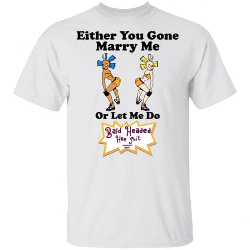Bald Head Hoe Shit Either You Gone Marry Me Or Let Me Do T-Shirts, Hoodies, Long Sleeve 4