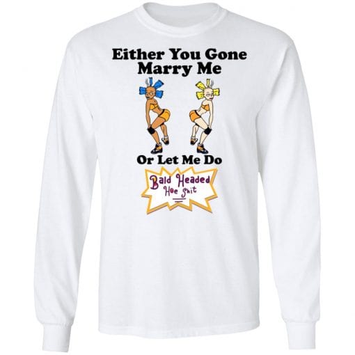 Bald Head Hoe Shit Either You Gone Marry Me Or Let Me Do T-Shirts, Hoodies, Long Sleeve 15
