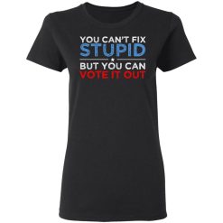 You Can't Fix Stupid But You Can Vote It Out Anti Donald Trump T-Shirts, Hoodies, Long Sleeve 34